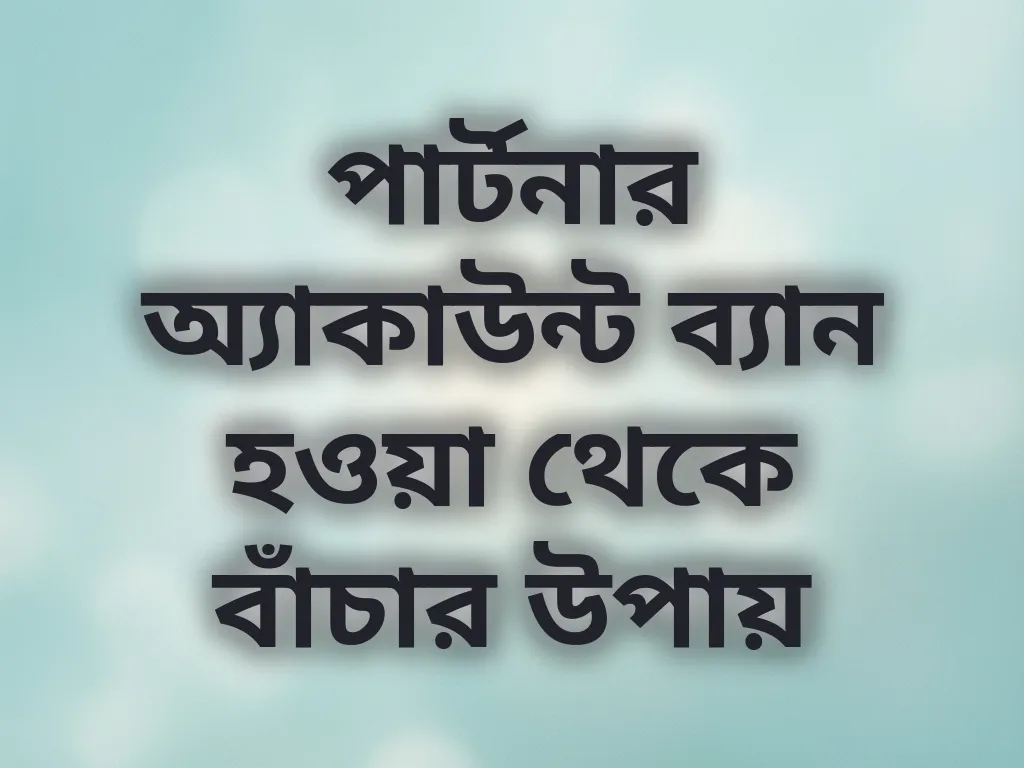 পার্টনার অ্যাকাউন্ট ব্যান হওয়া থেকে বাঁচার উপায়